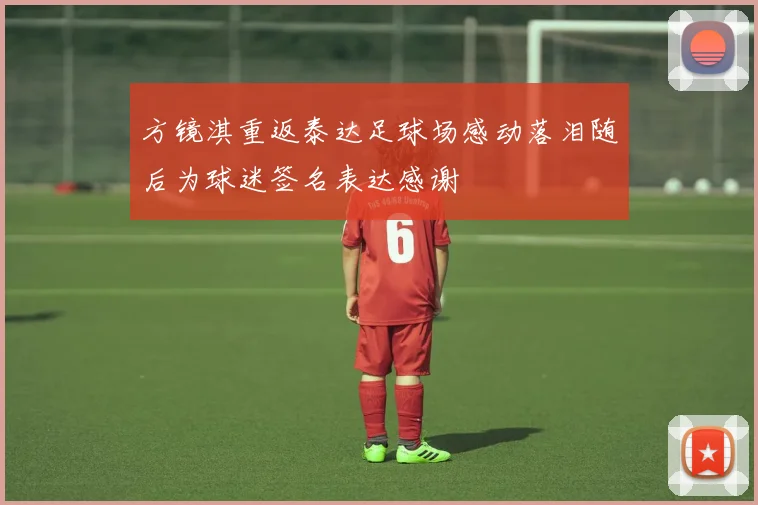 方镜淇重返泰达足球场感动落泪随后为球迷签名表达感谢