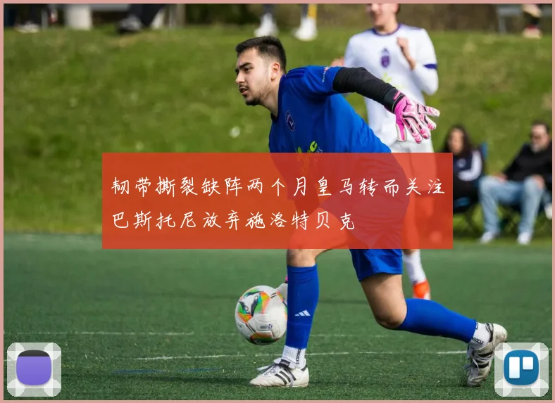 韧带撕裂缺阵两个月皇马转而关注巴斯托尼放弃施洛特贝克