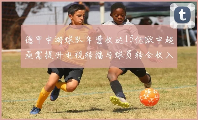 德甲中游球队年营收达15亿欧中超亟需提升电视转播与球员转会收入