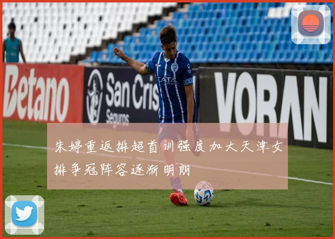 朱婷重返排超首训强度加大天津女排争冠阵容逐渐明朗