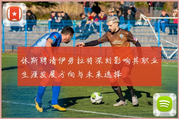 休斯聘请伊劳拉将深刻影响其职业生涯发展方向与未来选择