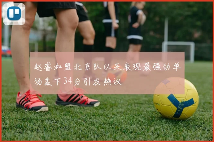 赵睿加盟北京队以来表现最强劲单场轰下34分引发热议