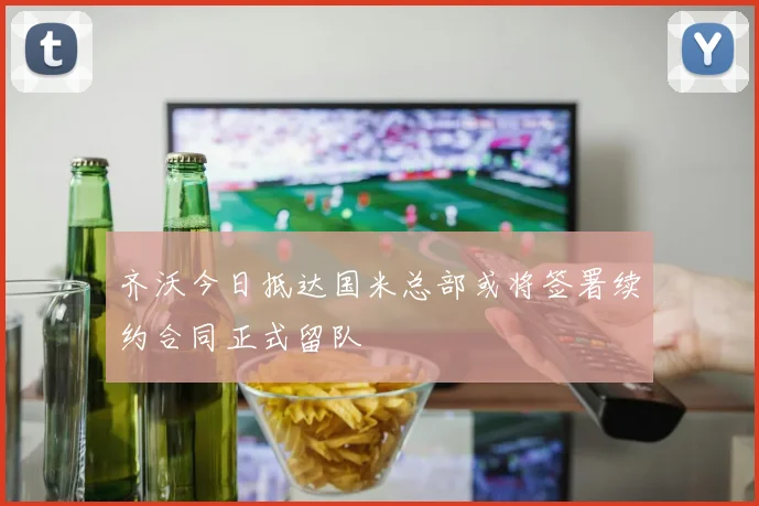 齐沃今日抵达国米总部或将签署续约合同正式留队