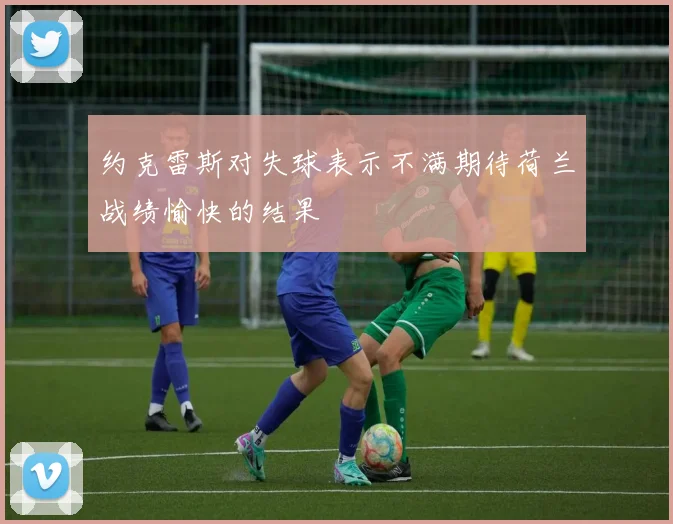 约克雷斯对失球表示不满期待荷兰战绩愉快的结果