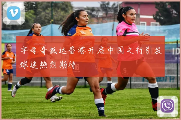 字母哥抵达香港开启中国之行引发球迷热烈期待