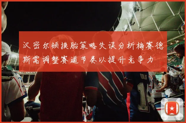 汉密尔顿换胎策略失误分析梅赛德斯需调整赛道节奏以提升竞争力