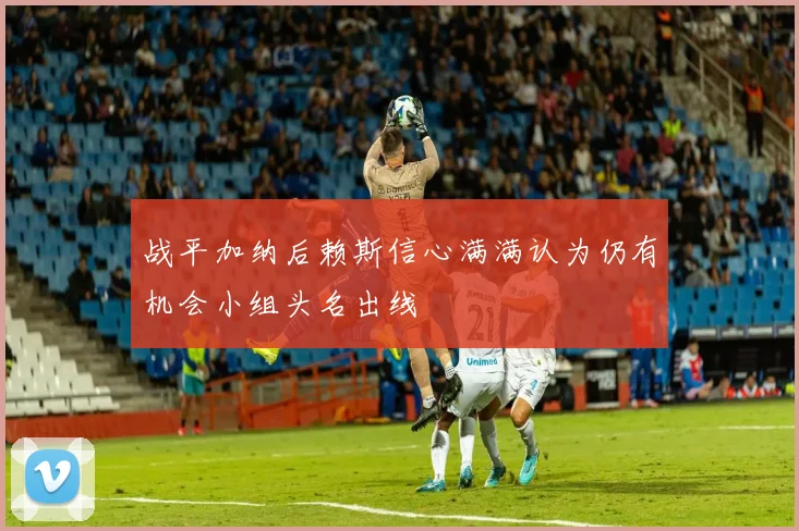 战平加纳后赖斯信心满满认为仍有机会小组头名出线