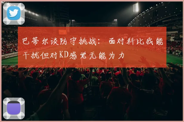 巴蒂尔谈防守挑战：面对科比我能干扰但对KD感觉无能为力