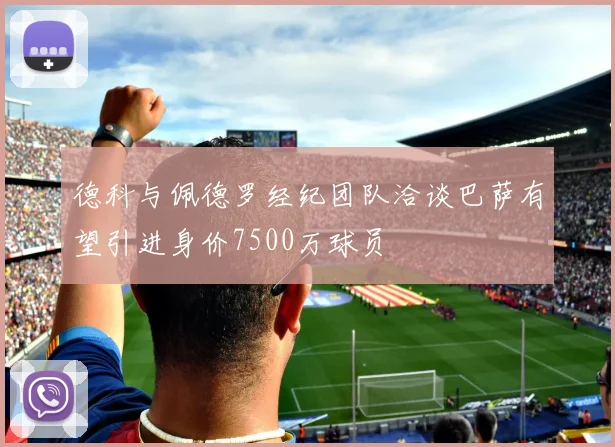 德科与佩德罗经纪团队洽谈巴萨有望引进身价7500万球员