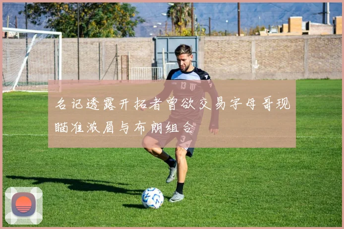 名记透露开拓者曾欲交易字母哥现瞄准浓眉与布朗组合