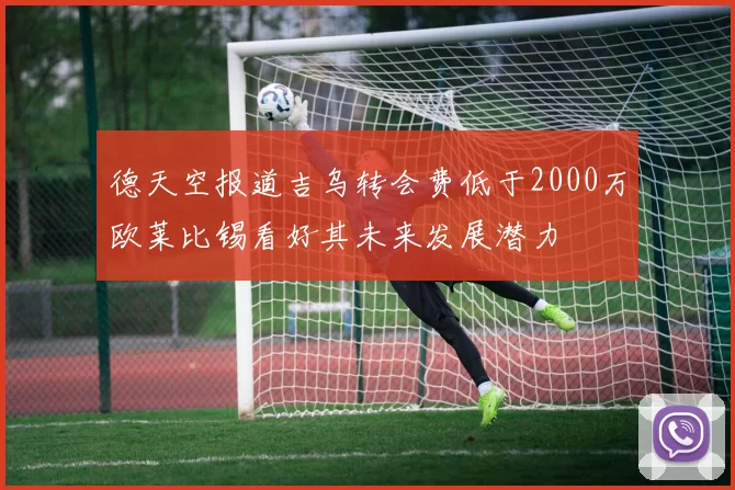 德天空报道吉乌转会费低于2000万欧莱比锡看好其未来发展潜力