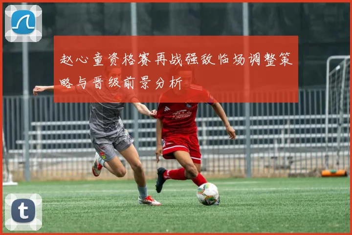赵心童资格赛再战强敌临场调整策略与晋级前景分析