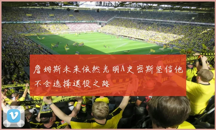 詹姆斯未来依然光明A史密斯坚信他不会选择退役之路