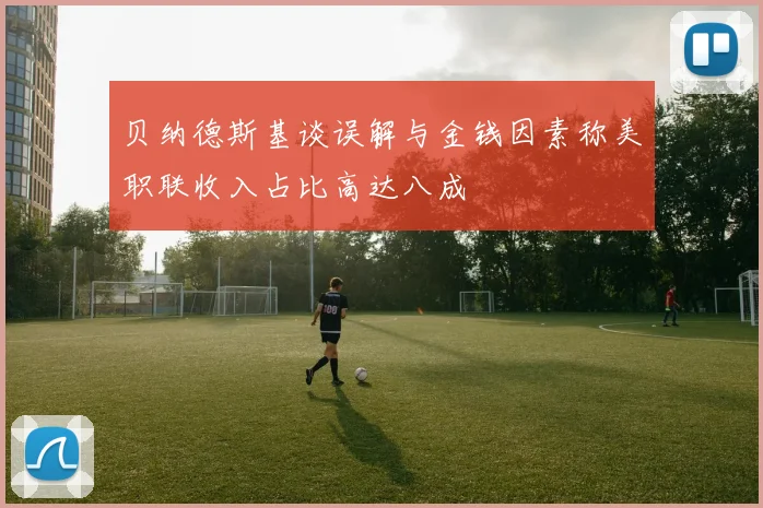 贝纳德斯基谈误解与金钱因素称美职联收入占比高达八成