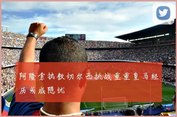 阿隆索执教切尔西挑战重重皇马经历或成隐忧