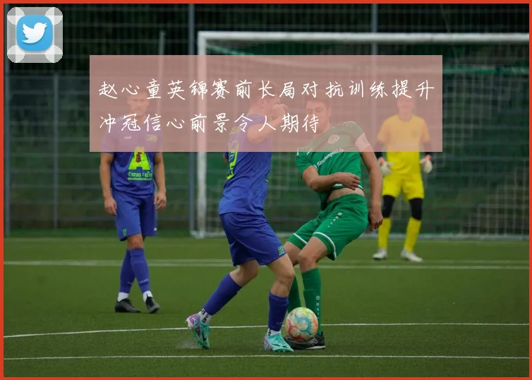 赵心童英锦赛前长局对抗训练提升冲冠信心前景令人期待