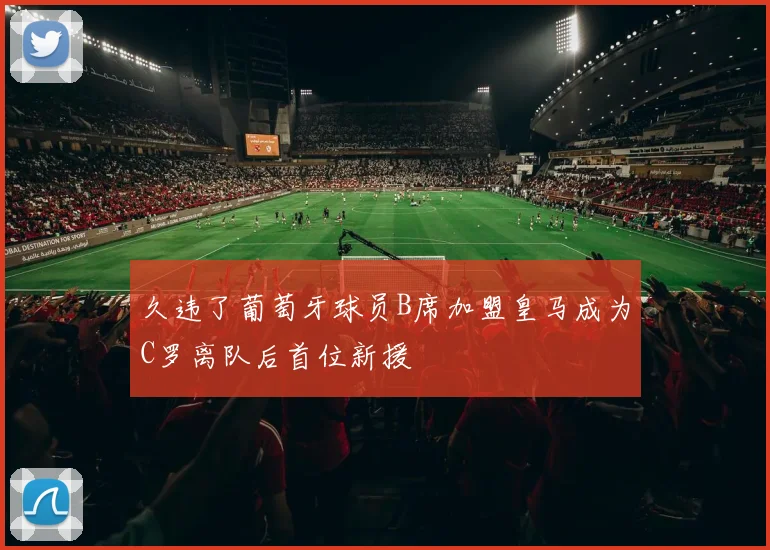 久违了葡萄牙球员B席加盟皇马成为C罗离队后首位新援