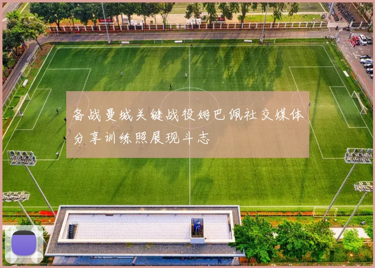备战曼城关键战役姆巴佩社交媒体分享训练照展现斗志