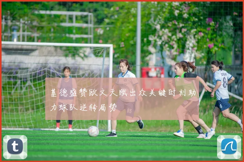 基德盛赞欧文天赋出众关键时刻助力球队逆转局势