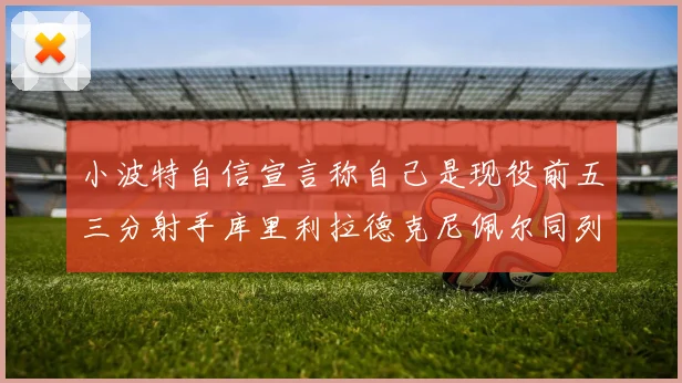 小波特自信宣言称自己是现役前五三分射手库里利拉德克尼佩尔同列其中