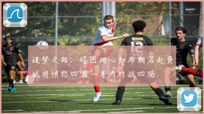 追梦之路：塔图姆心知布朗若赴费城将愤怒四溢一年内对战四场