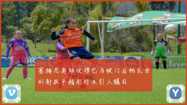 塞梅尼奥助攻穆巴马破门后帕瓦尔补射扳平精彩对决引人瞩目