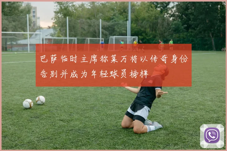 巴萨临时主席称莱万将以传奇身份告别并成为年轻球员榜样
