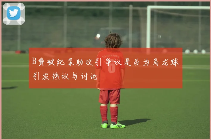 B费破纪录助攻引争议是否为乌龙球引发热议与讨论