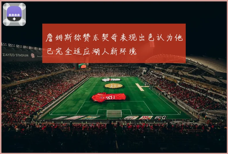 詹姆斯称赞东契奇表现出色认为他已完全适应湖人新环境