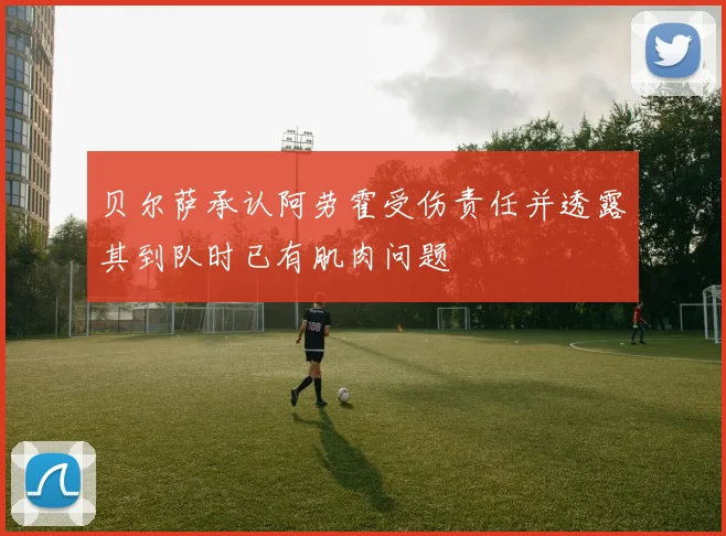 贝尔萨承认阿劳霍受伤责任并透露其到队时已有肌肉问题