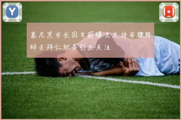 慕尼黑市长因年薪曝光支持率骤降辞去拜仁职务引发关注