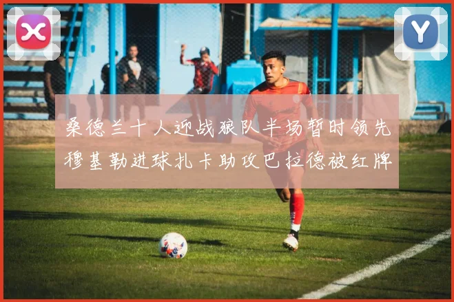 桑德兰十人迎战狼队半场暂时领先穆基勒进球扎卡助攻巴拉德被红牌罚下