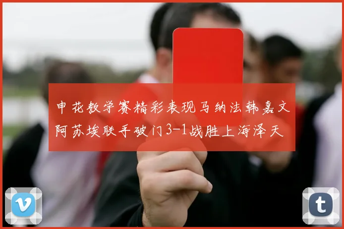 申花教学赛精彩表现马纳法韩嘉文阿苏埃联手破门3-1战胜上海泽天