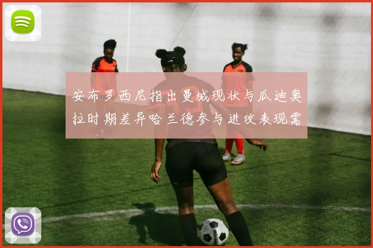 安布罗西尼指出曼城现状与瓜迪奥拉时期差异哈兰德参与进攻表现需提升