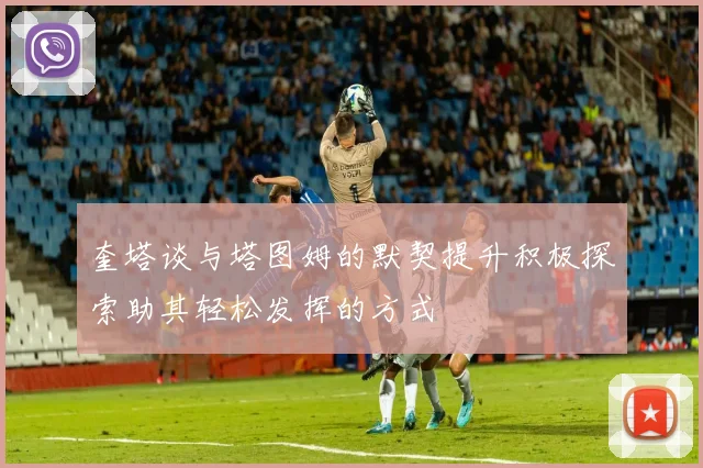 奎塔谈与塔图姆的默契提升积极探索助其轻松发挥的方式