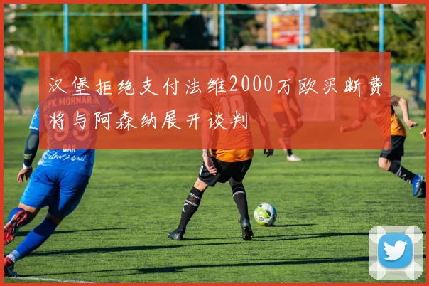 汉堡拒绝支付法维2000万欧买断费将与阿森纳展开谈判