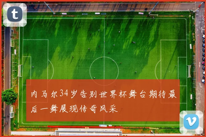 内马尔34岁告别世界杯舞台期待最后一舞展现传奇风采