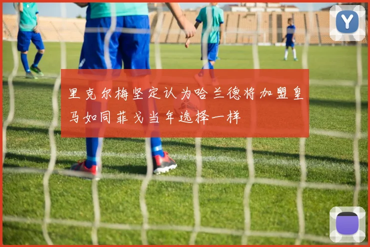 里克尔梅坚定认为哈兰德将加盟皇马如同菲戈当年选择一样