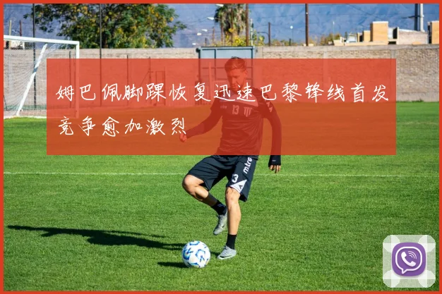 姆巴佩脚踝恢复迅速巴黎锋线首发竞争愈加激烈