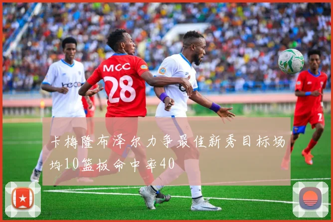 卡梅隆布泽尔力争最佳新秀目标场均10篮板命中率40