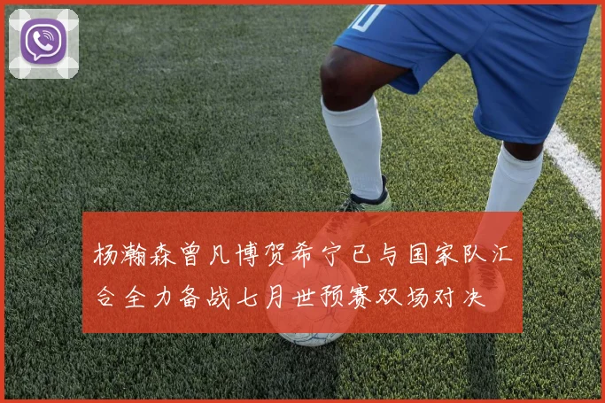 杨瀚森曾凡博贺希宁已与国家队汇合全力备战七月世预赛双场对决