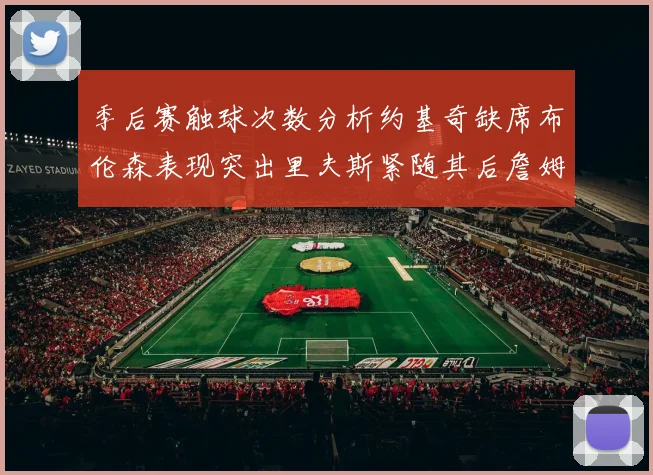 季后赛触球次数分析约基奇缺席布伦森表现突出里夫斯紧随其后詹姆斯缺阵影响显著