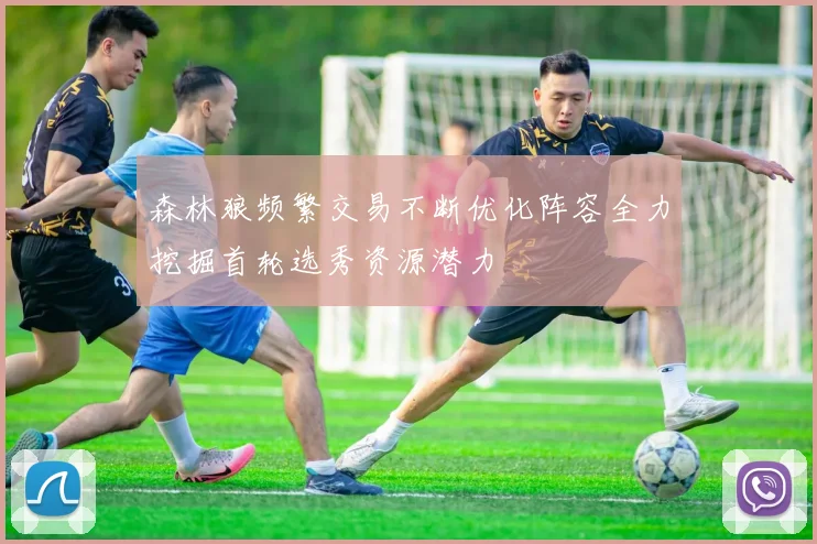 森林狼频繁交易不断优化阵容全力挖掘首轮选秀资源潜力