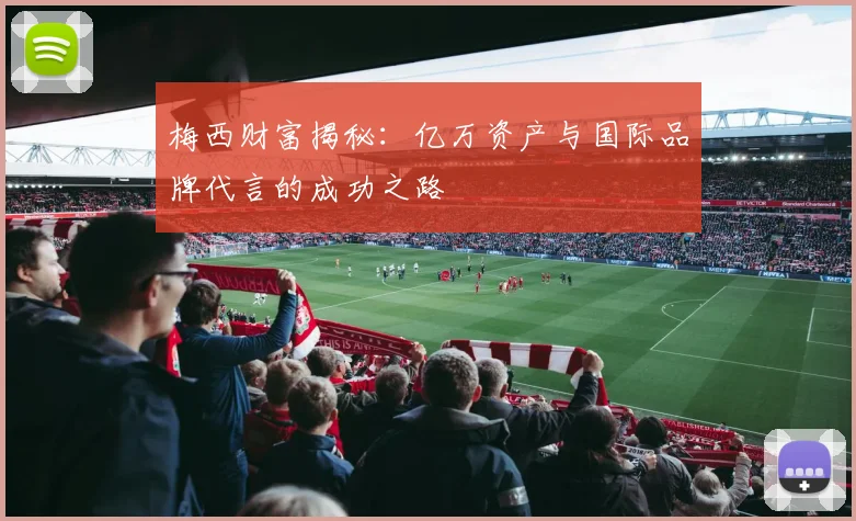 梅西财富揭秘：亿万资产与国际品牌代言的成功之路