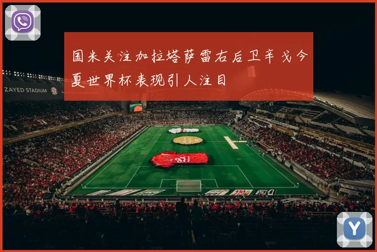 国米关注加拉塔萨雷右后卫辛戈今夏世界杯表现引人注目