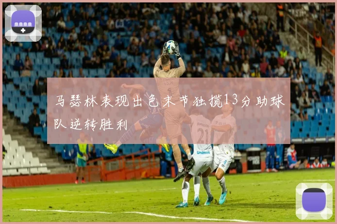 马瑟林表现出色末节独揽13分助球队逆转胜利