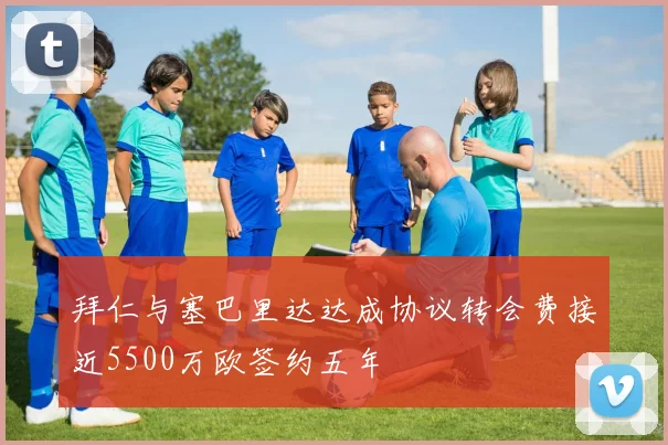 拜仁与塞巴里达达成协议转会费接近5500万欧签约五年